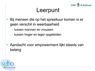 Leerpunt
• Bij mensen die op het spreekuur komen is er
  geen verschil in weerbaarheid
  – tussen mannen en vrouwen
  – tussen hoger en lager opgeleiden


• Aandacht voor empowerment lijkt steeds van
  belang
 