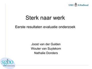 Sterk naar werk
Eerste resultaten evaluatie onderzoek



         Joost van der Gulden
         Wouter van Suylekom
           Nathalie Donders
 