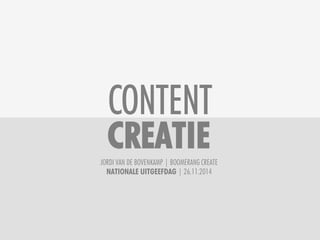 CONTENT 
CREATIE! 
JORDI VAN DE BOVENKAMP | BOOMERANG CREATE 
NATIONALE UITGEEFDAG | 26.11.2014 
 