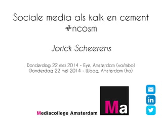 Sociale media als kalk en cement
#ncosm
Jorick Scheerens
Donderdag 22 mei 2014 - Eye, Amsterdam (vo/mbo)
Donderdag 22 mei 2014 - Waag, Amsterdam (ho)
 