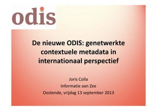 De nieuwe ODIS: genetwerkte 
contextuele metadata in 
internationaal perspectief
Joris Colla
Informatie aan Zee
Oostende, vrijdag 13 september 2013
 