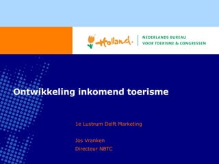 Ontwikkeling inkomend toerisme 1e Lustrum Delft Marketing Jos Vranken Directeur NBTC 