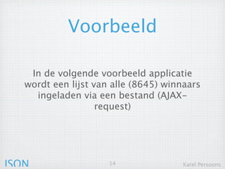 Voorbeeld

    In de volgende voorbeeld applicatie
   wordt een lijst van alle (8645) winnaars
     ingeladen via een bestand (AJAX-
                   request)




JSON                  14               Karel Persoons
 