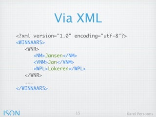 Via XML
  <?xml version="1.0" encoding="utf-8"?>
  <WINNAARS>
     <WNR>
         <NM>Jansen</NM>
         <VNM>Jan</VNM>
         <WPL>Lokeren</WPL>
     </WNR>
     ...
  </WINNAARS>




JSON                  15               Karel Persoons
 