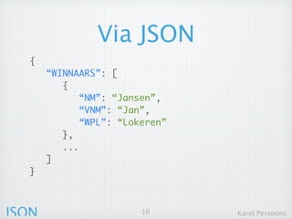 Via JSON
  {
       “WINNAARS”: [
          {
              “NM”: “Jansen”,
              “VNM”: “Jan”,
              “WPL”: “Lokeren”
          },
          ...
       ]
  }



JSON                     16      Karel Persoons
 