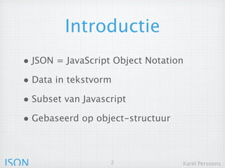 Introductie
  • JSON = JavaScript Object Notation
  • Data in tekstvorm
  • Subset van Javascript
  • Gebaseerd op object-structuur


JSON                 2              Karel Persoons
 