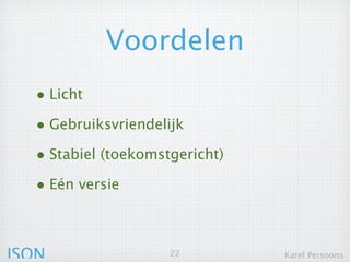 Voordelen
  • Licht
  • Gebruiksvriendelijk
  • Stabiel (toekomstgericht)
  • Eén versie


JSON                 22         Karel Persoons
 