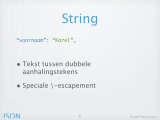 String
  “voornaam”: “Karel”,



  • Tekst tussen dubbele
       aanhalingstekens

  • Speciale -escapement


JSON                      6   Karel Persoons
 