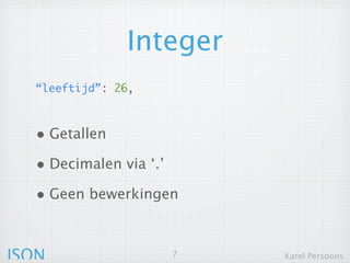Integer
  “leeftijd”: 26,



  • Getallen
  • Decimalen via ‘.’
  • Geen bewerkingen


JSON                    7   Karel Persoons
 