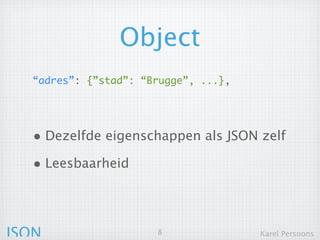 Object
  “adres”: {”stad”: “Brugge”, ...},




  • Dezelfde eigenschappen als JSON zelf
  • Leesbaarheid



JSON                  8               Karel Persoons
 