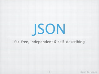 JSON
fat-free, independent & self-describing




                   1                 Karel Persoons
 