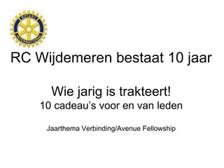 RC Wijdemeren bestaat 10 jaar 
Wie jarig is trakteert! 
10 cadeau’s voor en van leden 
Jaarthema Verbinding/Avenue Fellowship 
 