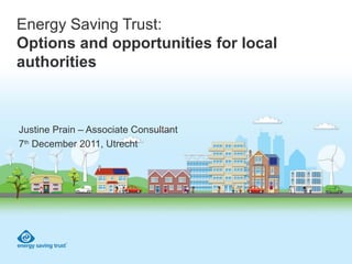 Energy Saving Trust:
Options and opportunities for local
authorities
Justine Prain – Associate Consultant
7th
December 2011, Utrecht
 