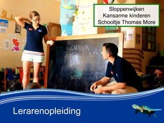 Lerarenopleiding
Sloppenwijken
Kansarme kinderen
Schooltje Thomas More
 