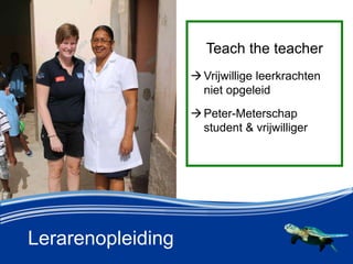 Lerarenopleiding
Teach the teacher
?Vrijwillige leerkrachten
niet opgeleid
?Peter-Meterschap
student & vrijwilliger
 