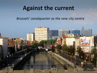 Against the current
Brussels’ canalquarter as the new city centre




                                            MyCanal.be
 