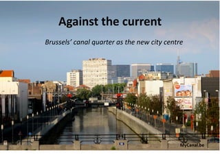 Against the current 
Brussels’ canal quarter as the new city centre 




                                             MyCanal.be 
 