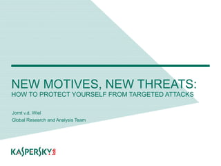 NEW MOTIVES, NEW THREATS:
HOW TO PROTECT YOURSELF FROM TARGETED ATTACKS
Jornt v.d. Wiel
Global Research and Analysis Team
 