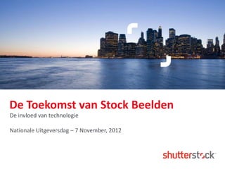 De Toekomst van Stock Beelden
De invloed van technologie

Nationale Uitgeversdag – 7 November, 2012
 