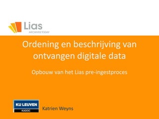 Ordening en beschrijving van
ontvangen digitale data
Opbouw van het Lias pre-ingestproces
Katrien Weyns
 
