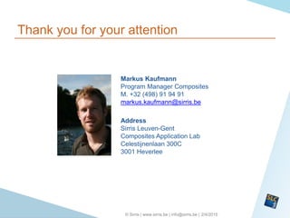 2/4/2015© Sirris | www.sirris.be | info@sirris.be |
Thank you for your attention
Markus Kaufmann
Program Manager Composites
M. +32 (498) 91 94 91
markus.kaufmann@sirris.be
Address
Sirris Leuven-Gent
Composites Application Lab
Celestijnenlaan 300C
3001 Heverlee
 