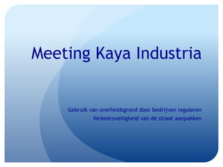 Meeting Kaya Industria
Gebruik van overheidsgrond door bedrijven reguleren
Verkeersveiligheid van de straat aanpakken
 