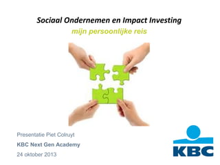 Sociaal Ondernemen en Impact Investing
mijn persoonlijke reis

Presentatie Piet Colruyt
KBC Next Gen Academy
24 oktober 2013

 