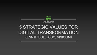 5 STRATEGIC VALUES FOR DIGITAL TRANSFORMATION 
KENNTH BOLL, COO, VISIOLINK  