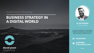 BUSINESS STRATEGY IN
A DIGITAL WORLD
Duval Union Consulting
JO DE RIDDER
Senior consultant
@joderidder
jo.deridder
@duvalunion.com
As a senior consultant, Jo has helped
multiple businesses brace themselves
against an age of digital disruption.
 