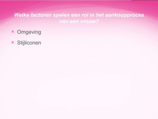 Welke factoren spelen een rol in het aankoopproces
van een vrouw?

 Omgeving

 Stijliconen

 