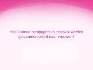 Hoe kunnen campagnes succesvol worden
gecommuniceerd naar vrouwen?

 