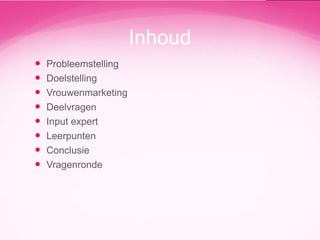 Inhoud









Probleemstelling
Doelstelling
Vrouwenmarketing
Deelvragen
Input expert
Leerpunten
Conclusie
Vragenronde

 