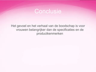 Conclusie
Het gevoel en het verhaal van de boodschap is voor
vrouwen belangrijker dan de specificaties en de
productkenmerken

 
