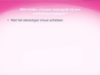 Wat vinden vrouwen belangrijk bij een
marketingcampagne?

 Niet het stereotype vrouw schetsen

 