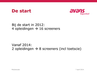 Modulecode: 7 april 2014
De start
Bij de start in 2012:
4 opleidingen  16 screeners
Vanaf 2014:
2 opleidingen  8 screeners (incl toetscie)
 