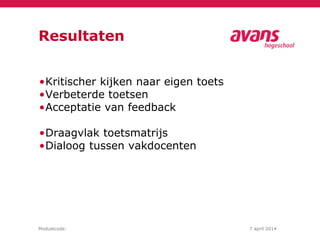 Modulecode: 7 april 2014
Resultaten
•Kritischer kijken naar eigen toets
•Verbeterde toetsen
•Acceptatie van feedback
•Draagvlak toetsmatrijs
•Dialoog tussen vakdocenten
 