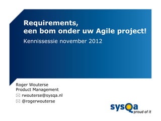 Requirements,
   een bom onder uw Agile project!
   Kennissessie november 2012




Roger Wouterse
Product Management
 rwouterse@sysqa.nl
 @rogerwouterse
 