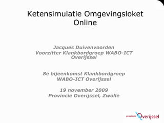 Ketensimulatie Omgevingsloket
           Online


         Jacques Duivenvoorden
  Voorzitter Klankbordgroep WABO-ICT
                Overijssel


    8e bijeenkomst Klankbordgroep
          WABO-ICT Overijssel

          19 november 2009
      Provincie Overijssel, Zwolle
 