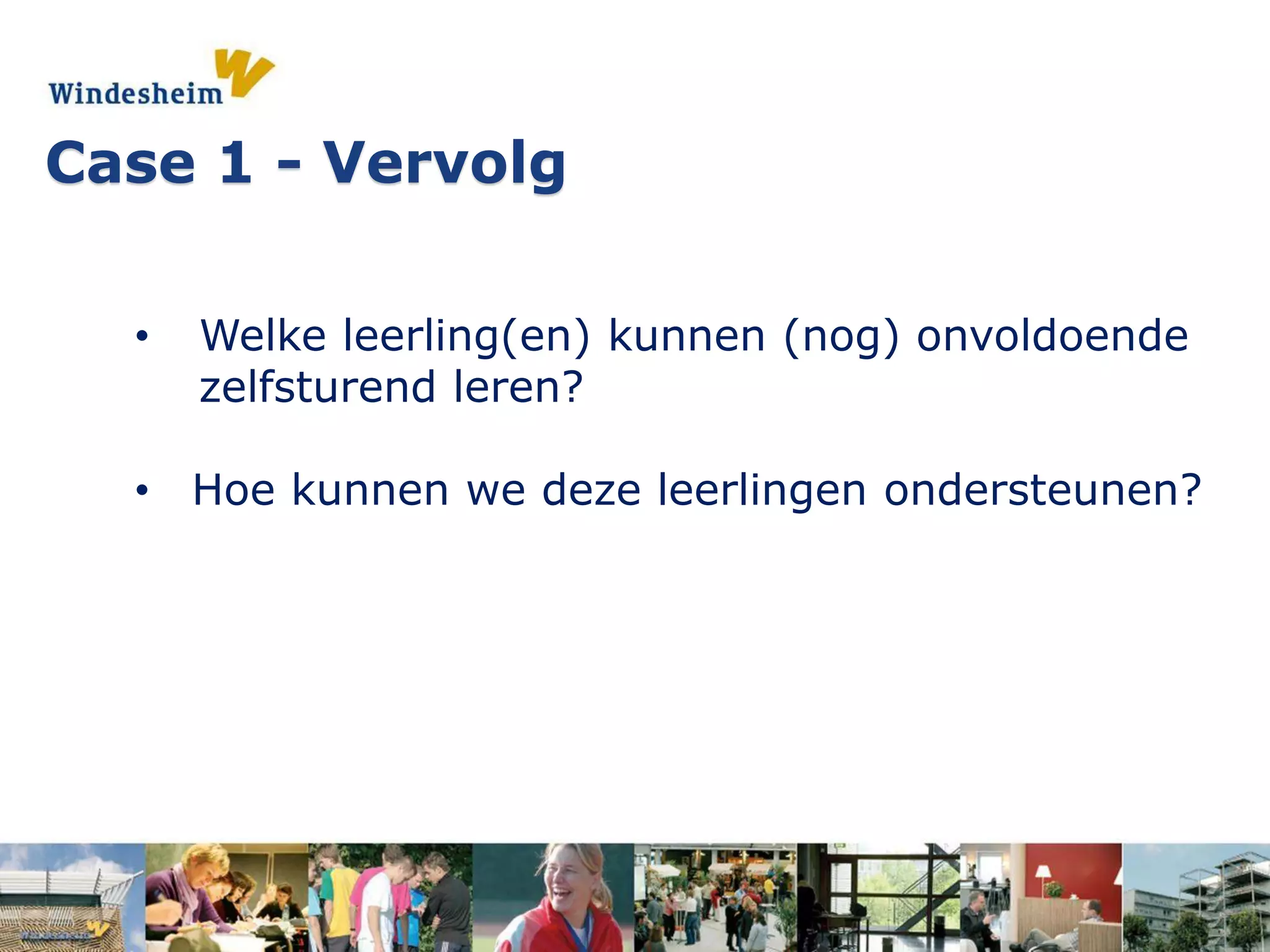 • Welke leerling(en) kunnen (nog) onvoldoende
zelfsturend leren?
• Hoe kunnen we deze leerlingen ondersteunen?
Case 1 - Vervolg
 
