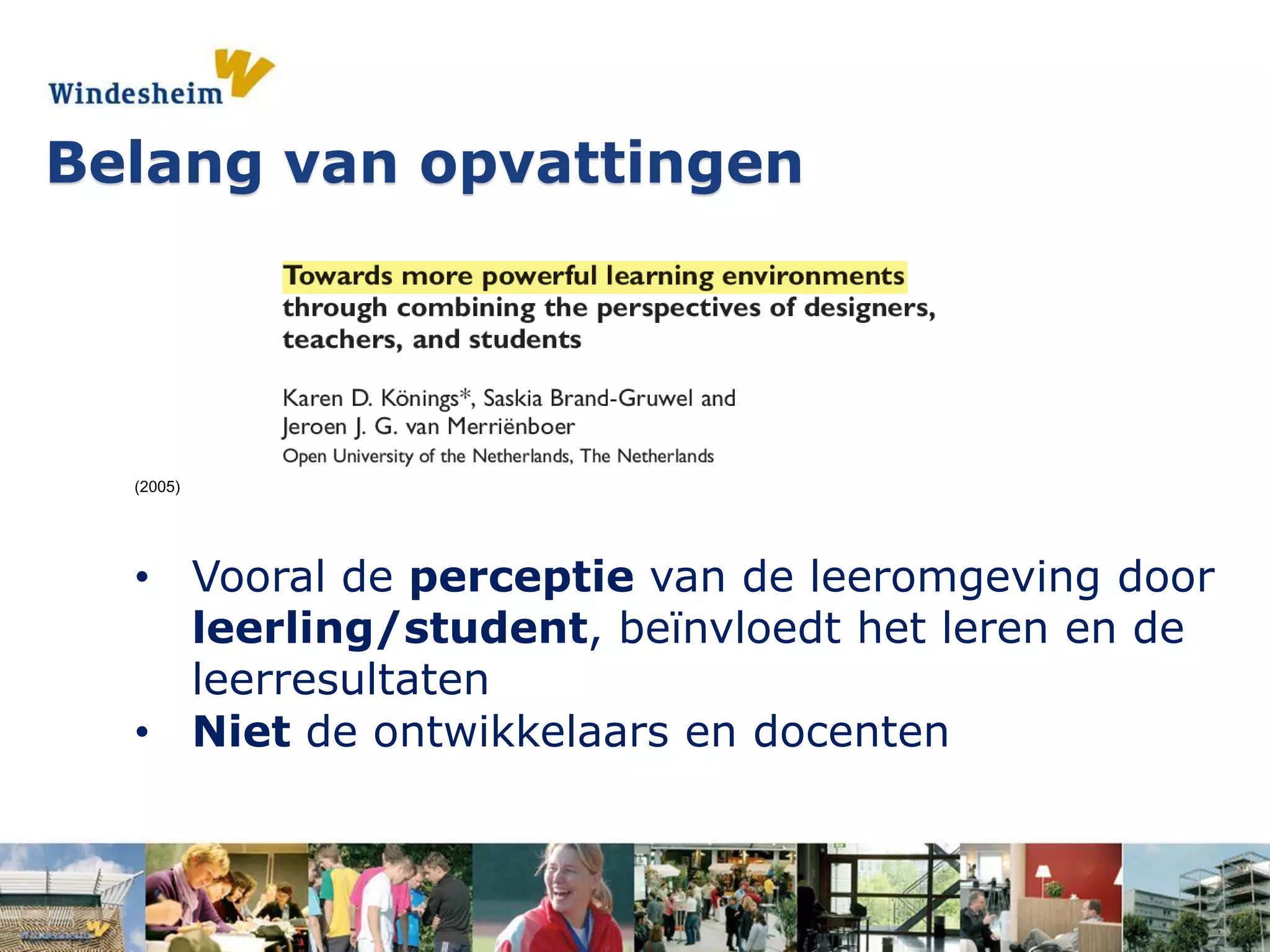 (2005)
• Vooral de perceptie van de leeromgeving door
leerling/student, beïnvloedt het leren en de
leerresultaten
• Niet de ontwikkelaars en docenten
Belang van opvattingen
 