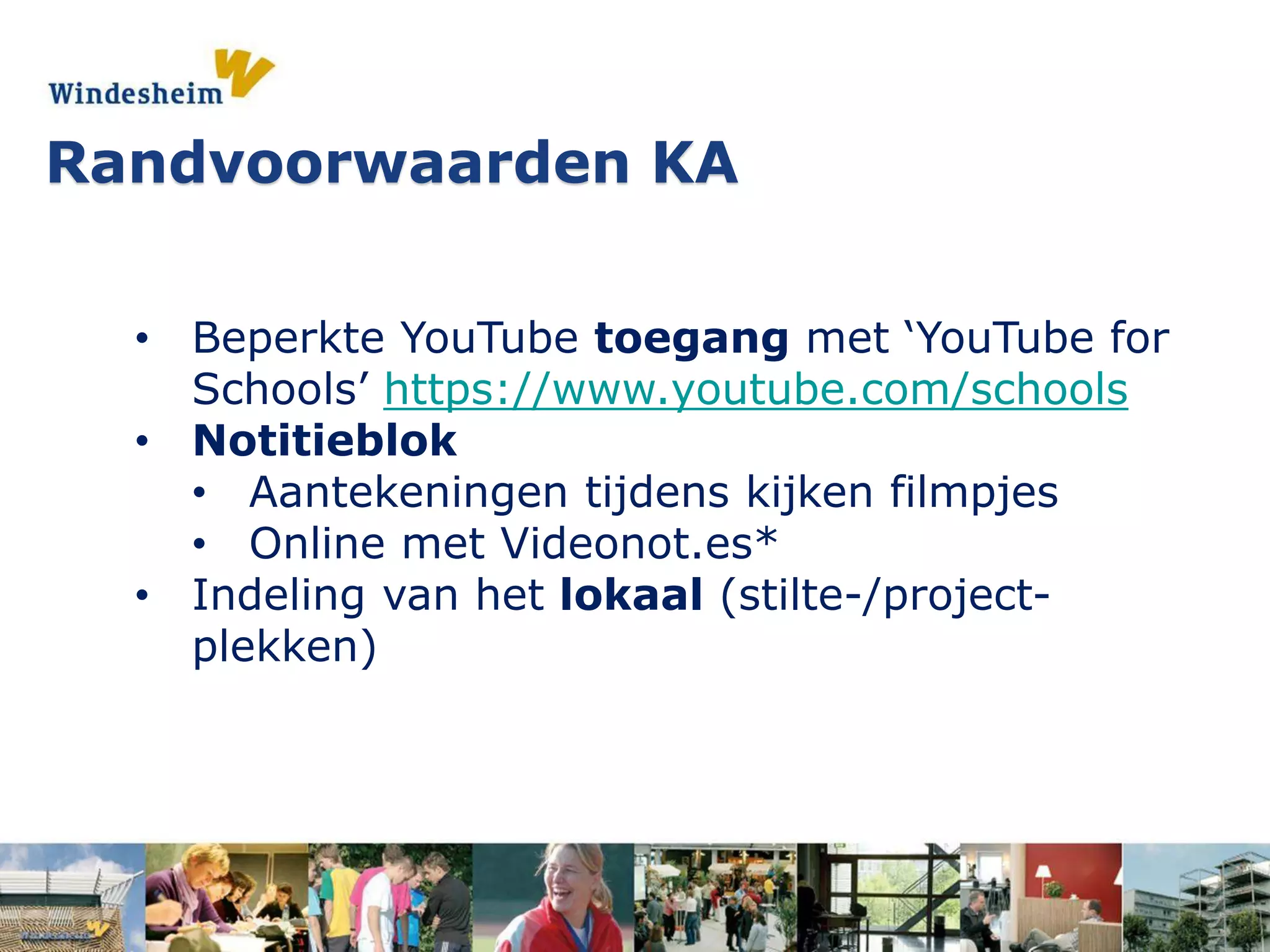 • Beperkte YouTube toegang met ‘YouTube for
Schools’ https://www.youtube.com/schools
• Notitieblok
• Aantekeningen tijdens kijken filmpjes
• Online met Videonot.es*
• Indeling van het lokaal (stilte-/project-
plekken)
Randvoorwaarden KA
 