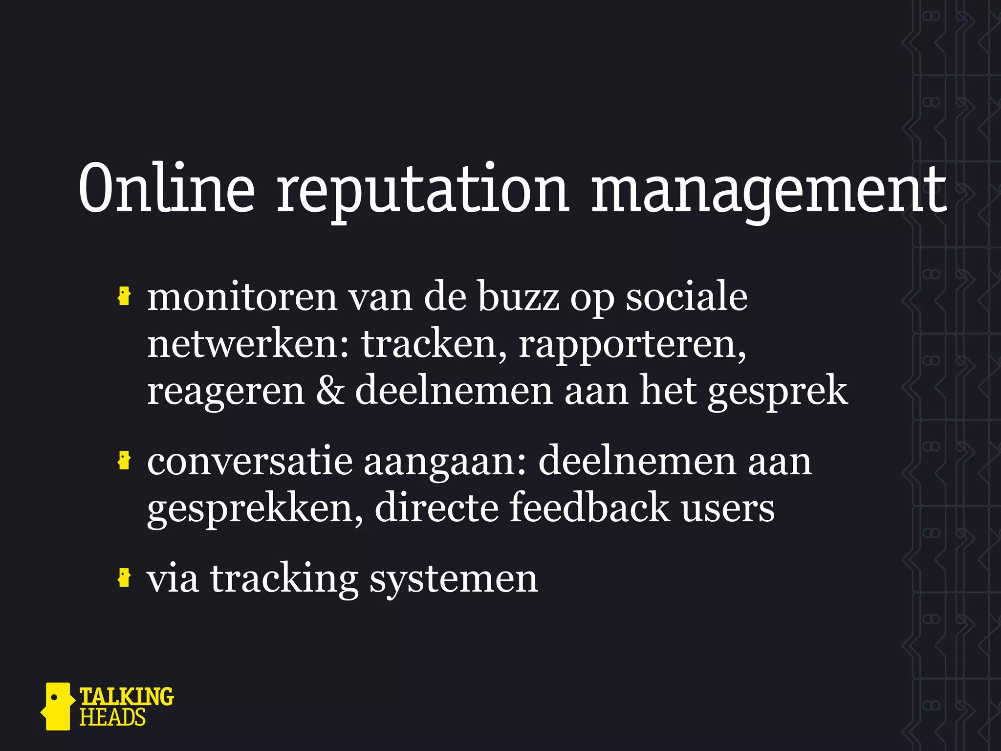 Online reputation management
  monitoren van de buzz op sociale
  netwerken: tracken, rapporteren,
  reageren & deelnemen aan het gesprek
  conversatie aangaan: deelnemen aan
  gesprekken, directe feedback users
  via tracking systemen
 