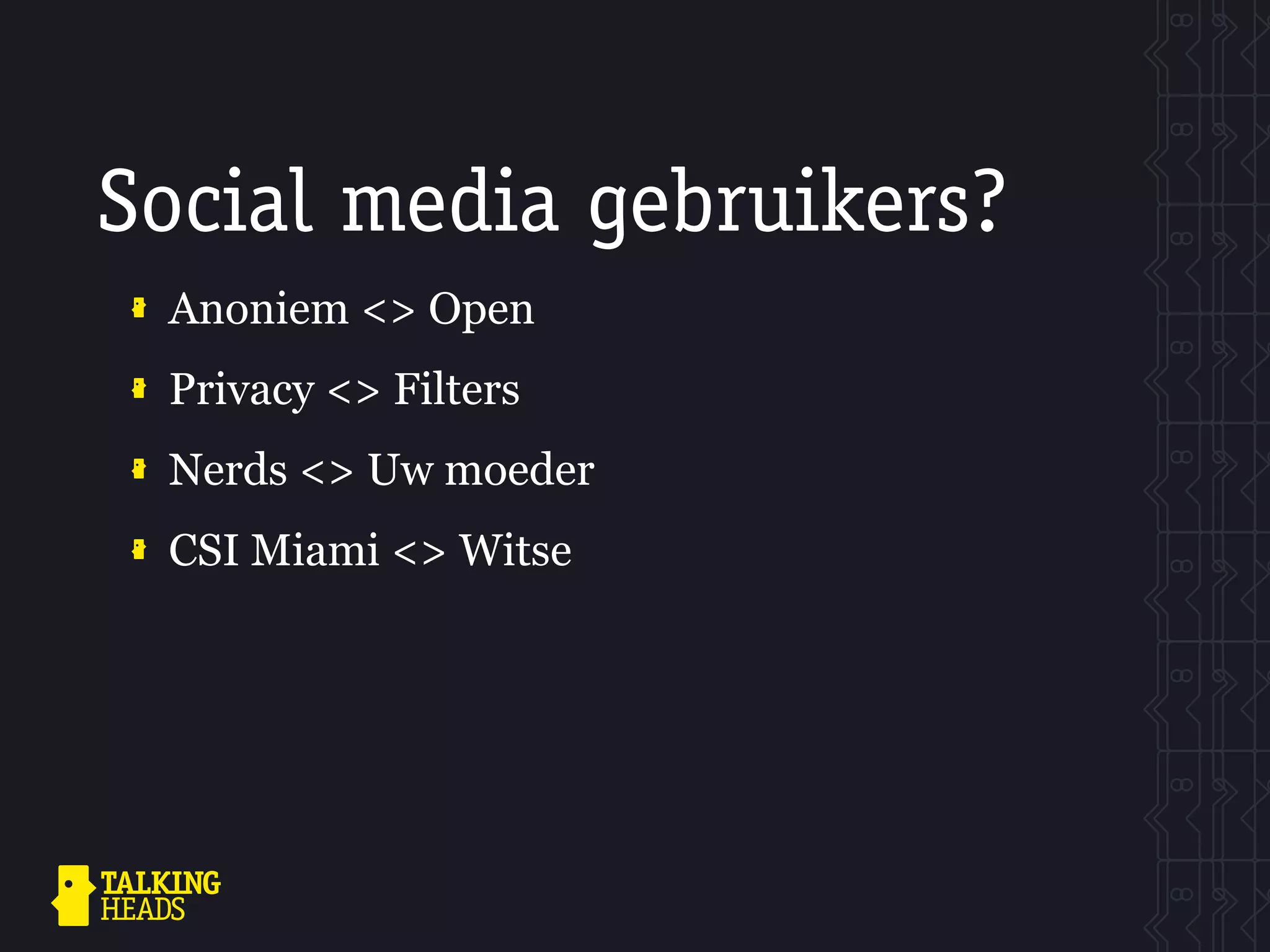 Social media gebruikers?
 Anoniem <> Open
 Privacy <> Filters
 Nerds <> Uw moeder
 CSI Miami <> Witse
 