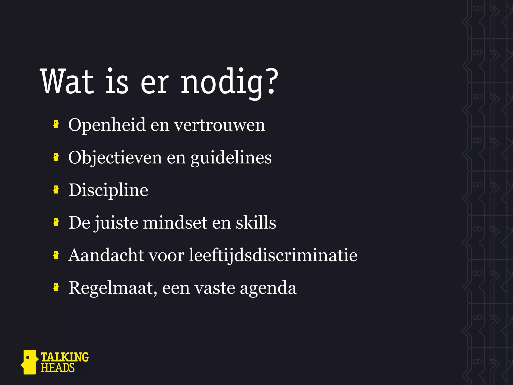 Wat is er nodig?
 Openheid en vertrouwen
 Objectieven en guidelines
 Discipline
 De juiste mindset en skills
 Aandacht voor leeftijdsdiscriminatie
 Regelmaat, een vaste agenda
 