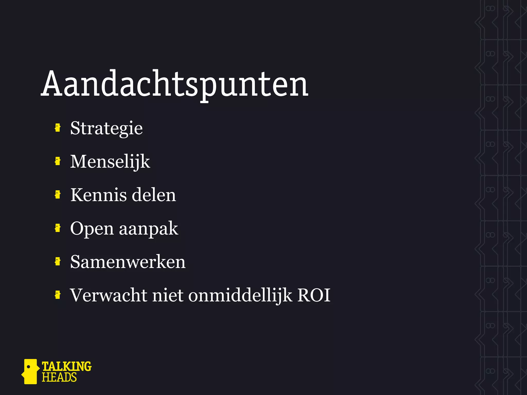 Aandachtspunten
 Strategie
 Menselijk
 Kennis delen
 Open aanpak
 Samenwerken
 Verwacht niet onmiddellijk ROI
 
