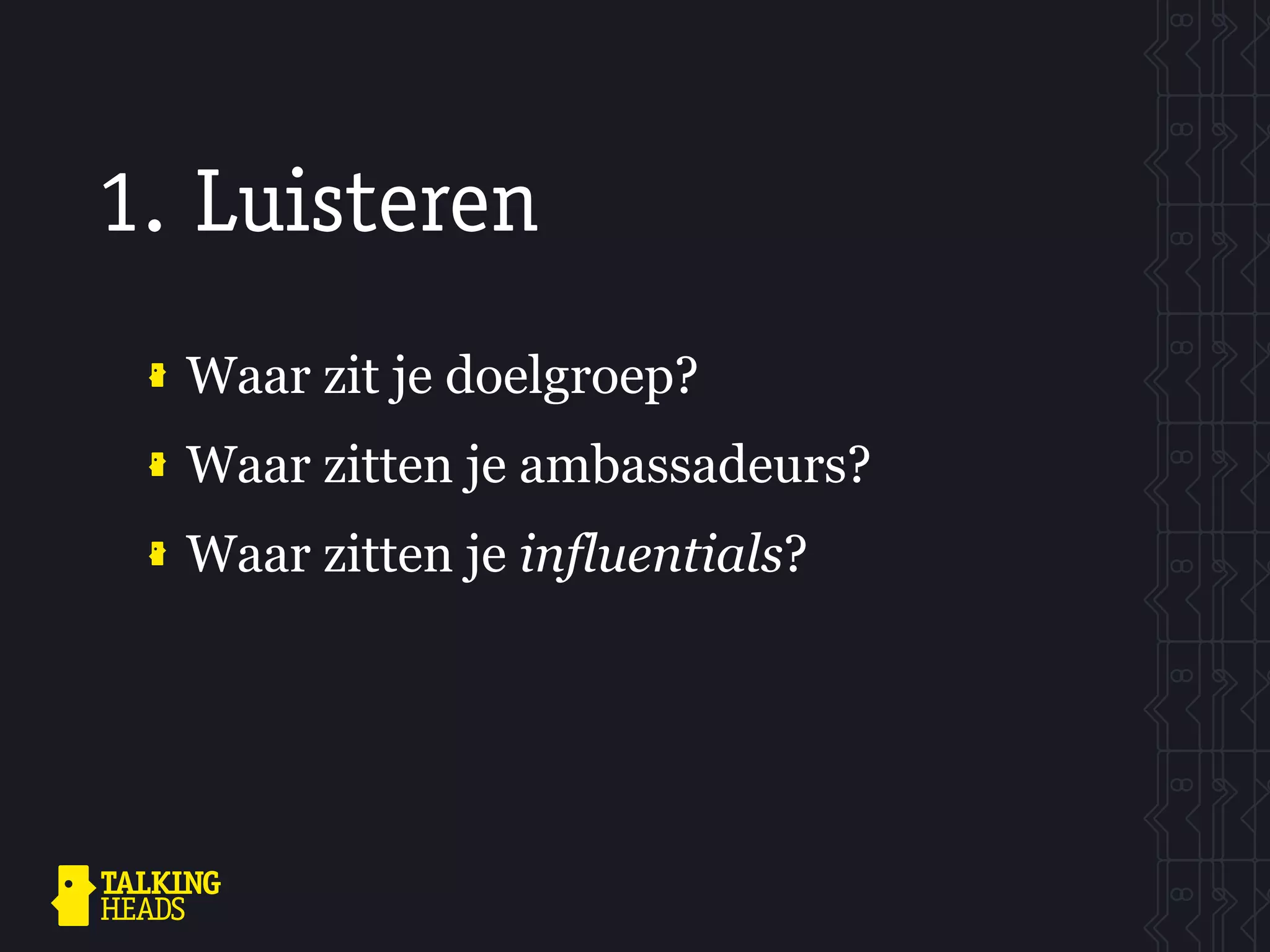 1. Luisteren
  Waar zit je doelgroep?
  Waar zitten je ambassadeurs?
  Waar zitten je influentials?
 