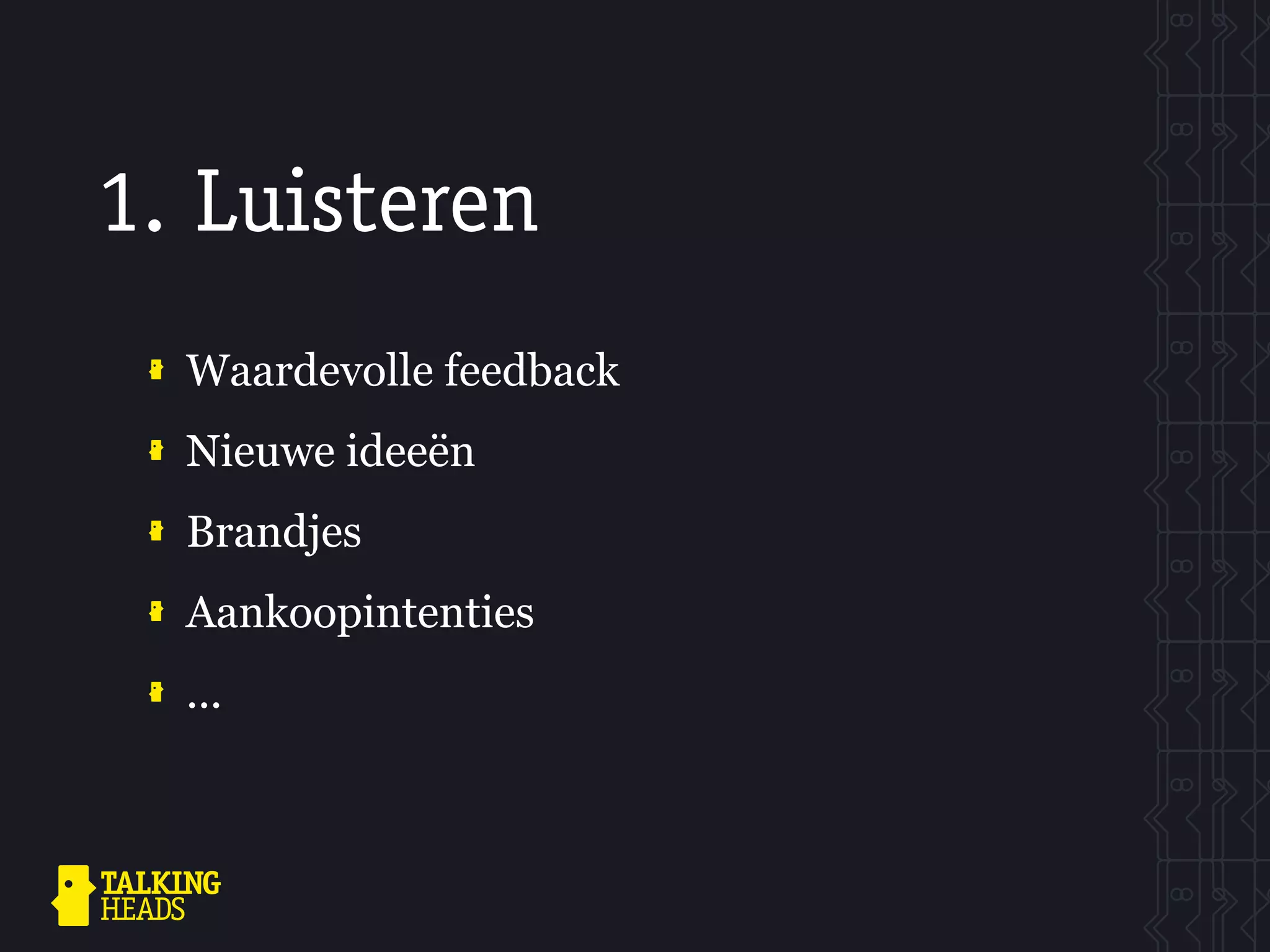 1. Luisteren
  Waardevolle feedback
  Nieuwe ideeën
  Brandjes
  Aankoopintenties
  ...
 