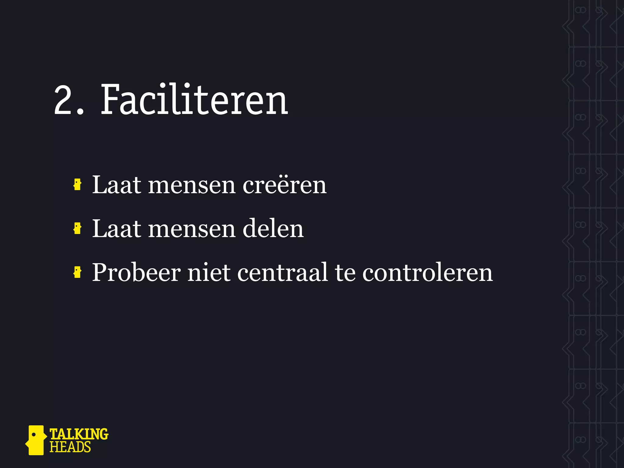 2. Faciliteren
  Laat mensen creëren
  Laat mensen delen
  Probeer niet centraal te controleren
 