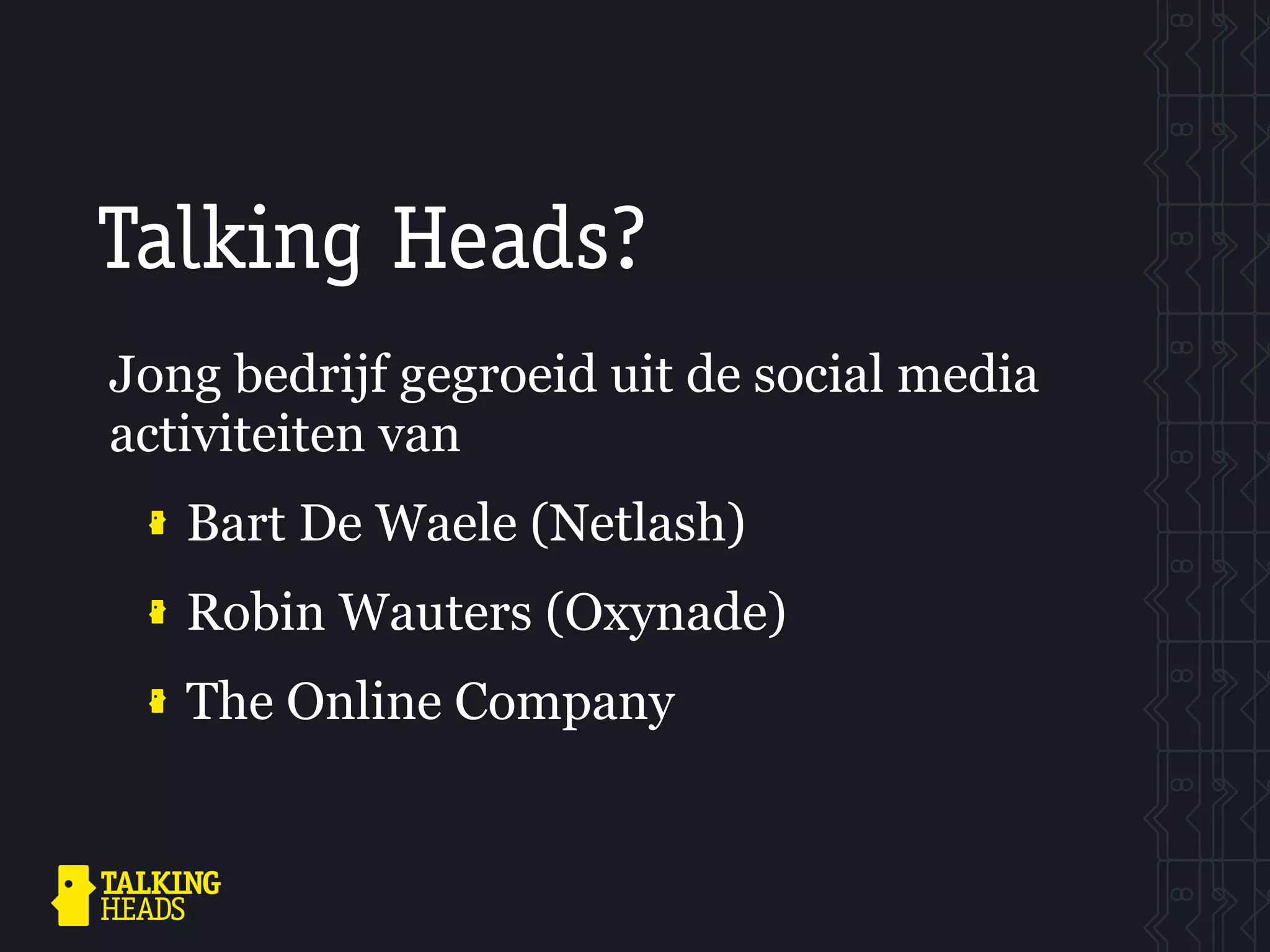 Talking Heads?
Jong bedrijf gegroeid uit de social media
activiteiten van
   Bart De Waele (Netlash)
   Robin Wauters (Oxynade)
   The Online Company
 
