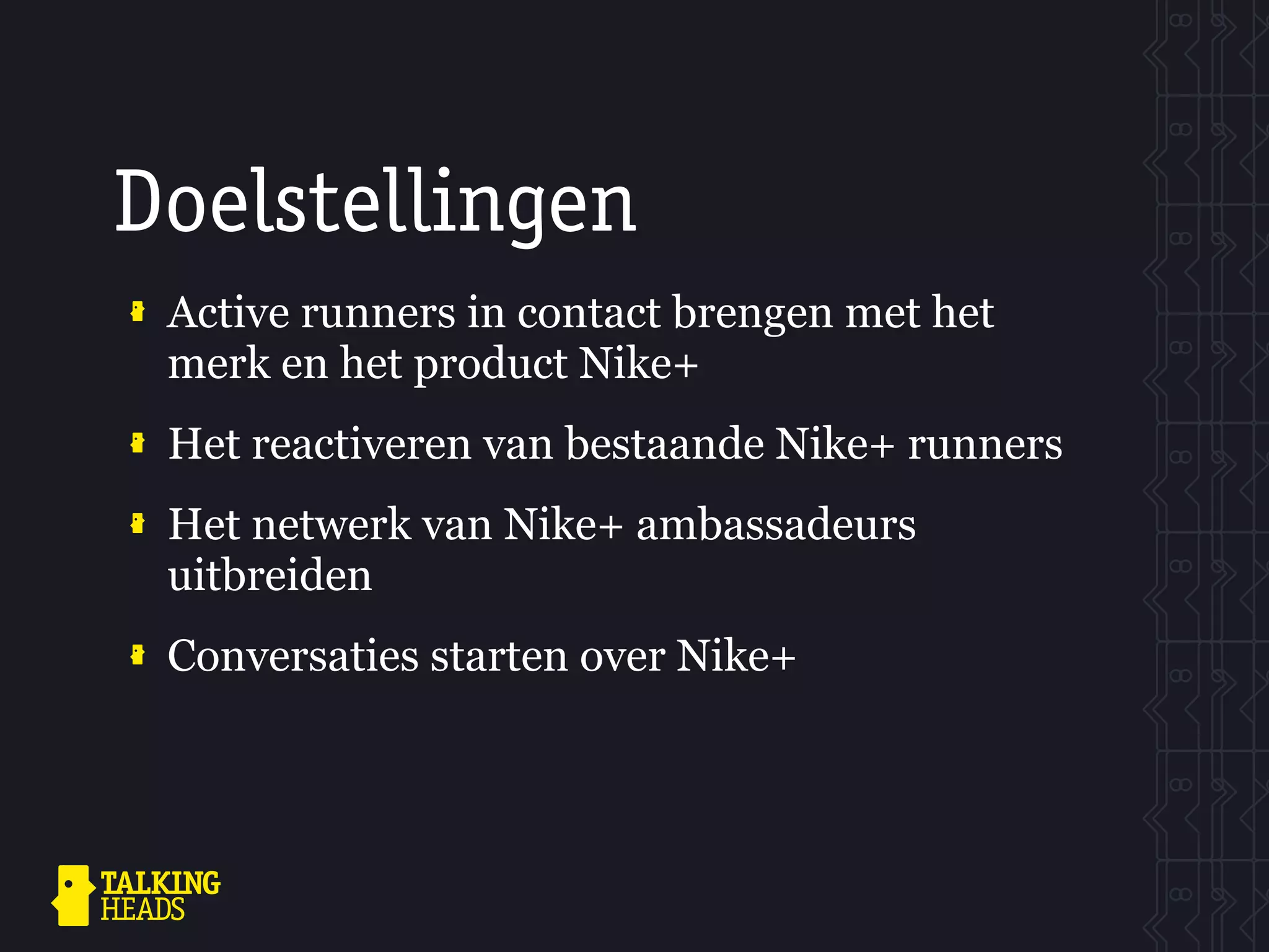 Doelstellingen
 Active runners in contact brengen met het
 merk en het product Nike+
 Het reactiveren van bestaande Nike+ runners
 Het netwerk van Nike+ ambassadeurs
 uitbreiden
 Conversaties starten over Nike+
 